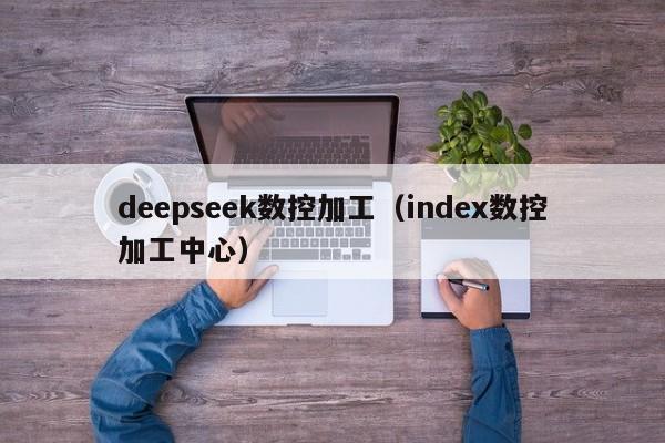 deepseek数控加工（index数控加工中心）