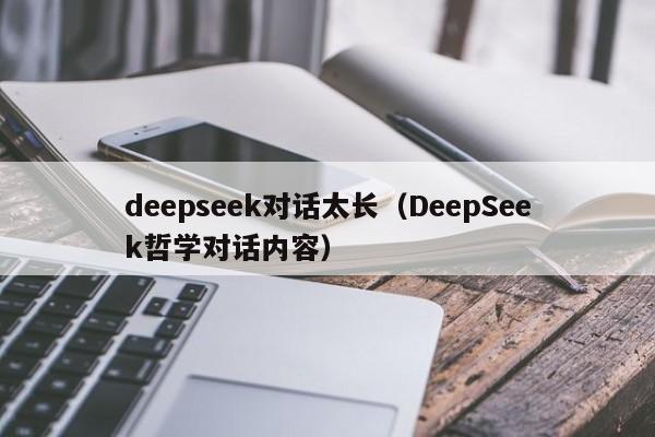 deepseek对话太长（DeepSeek哲学对话内容）