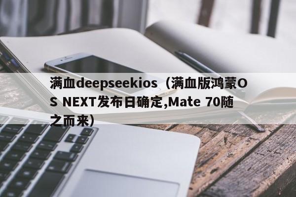 满血deepseekios（满血版鸿蒙OS NEXT发布日确定,Mate 70随之而来）