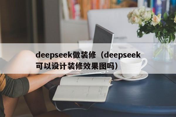 deepseek做装修（deepseek可以设计装修效果图吗）