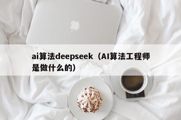 ai算法deepseek（AI算法工程师是做什么的）