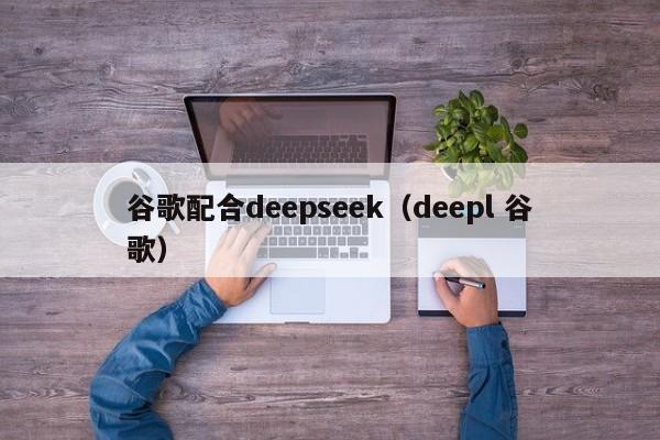 谷歌配合deepseek（deepl 谷歌）