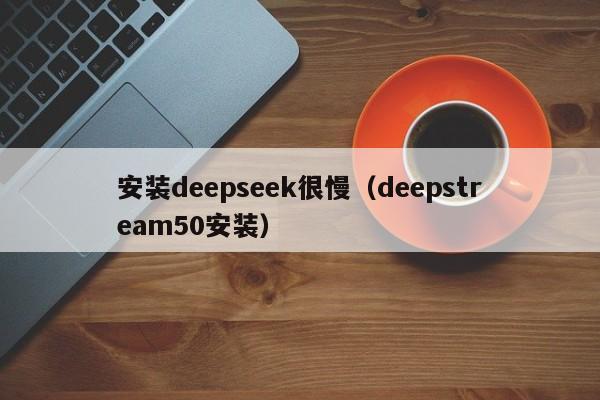 安装deepseek很慢（deepstream50安装）