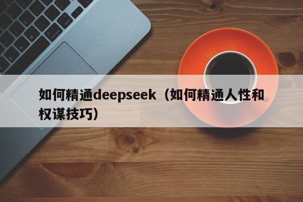 如何精通deepseek（如何精通人性和权谋技巧）