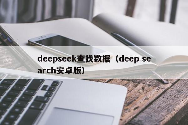 deepseek查找数据（deep search安卓版）