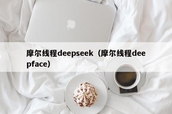 摩尔线程deepseek（摩尔线程deepface）