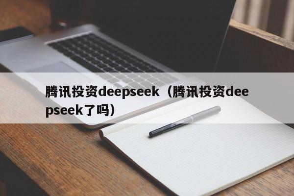 腾讯投资deepseek（腾讯投资deepseek了吗）