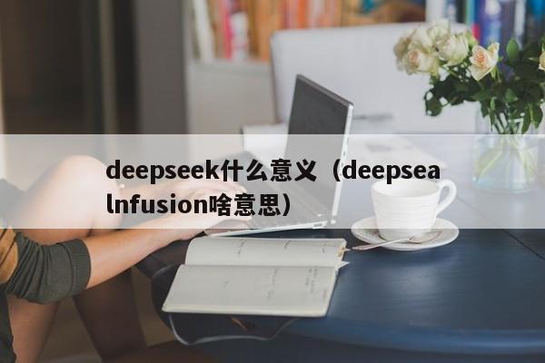 deepseek什么意义（deepsealnfusion啥意思）