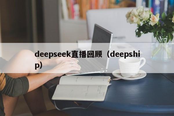 deepseek直播回顾（deepship）