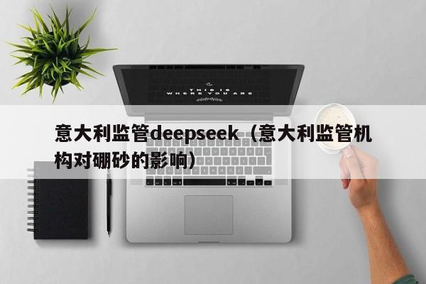 意大利监管deepseek（意大利监管机构对硼砂的影响）