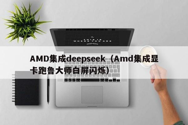 AMD集成deepseek（Amd集成显卡跑鲁大师白屏闪烁）