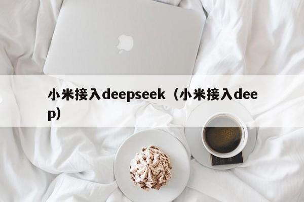 小米接入deepseek（小米接入deep）