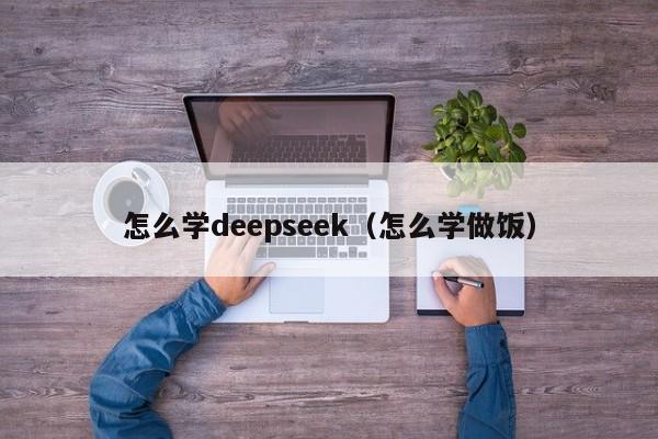 怎么学deepseek（怎么学做饭）