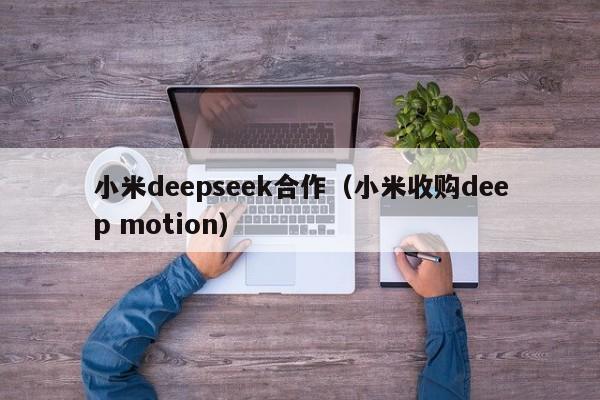 小米deepseek合作（小米收购deep motion）