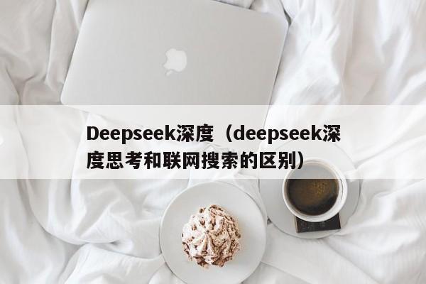 Deepseek深度（deepseek深度思考和联网搜索的区别）