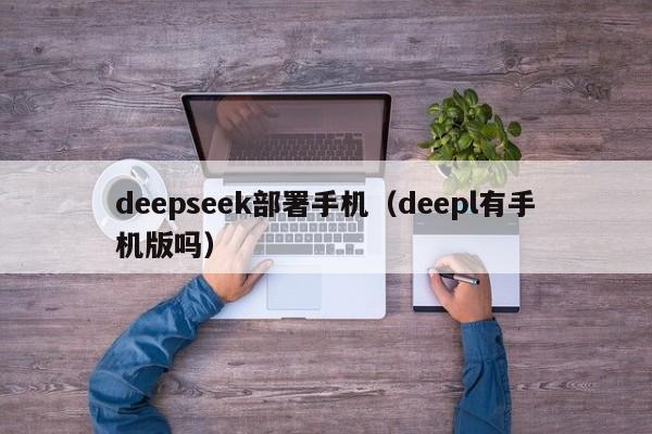 deepseek部署手机（deepl有手机版吗）