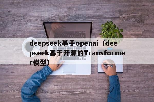 deepseek基于openai（deepseek基于开源的Transformer模型）