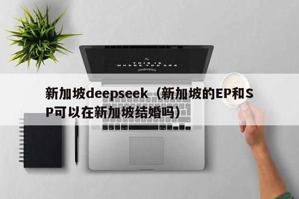 新加坡deepseek（新加坡的EP和SP可以在新加坡结婚吗）