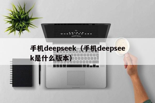 手机deepseek（手机deepseek是什么版本）