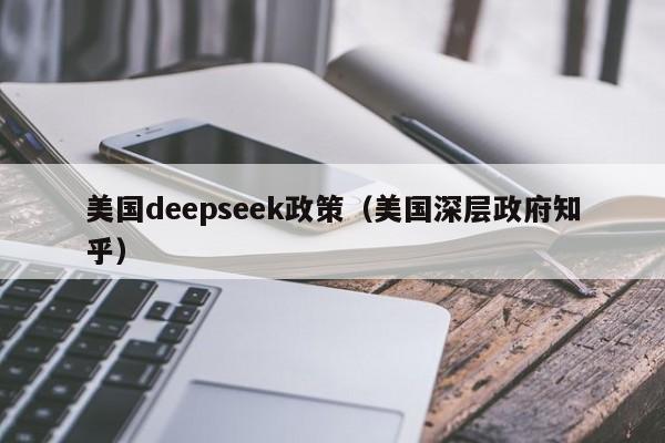 美国deepseek政策（美国深层政府知乎）