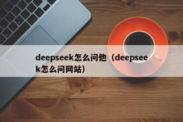 deepseek怎么问他（deepseek怎么问网站）