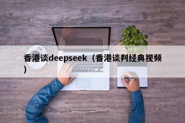 香港谈deepseek（香港谈判经典视频）