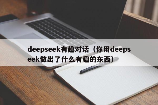 deepseek有趣对话（你用deepseek做出了什么有趣的东西）