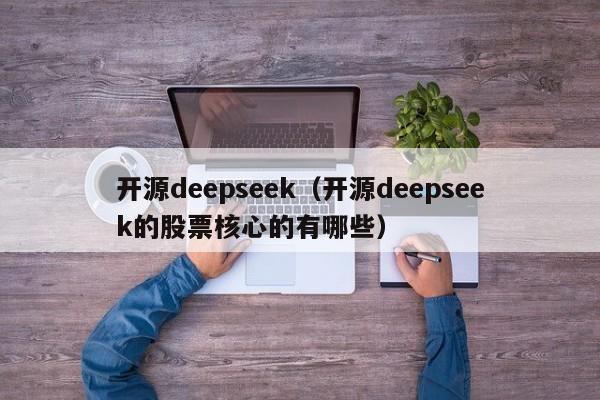 开源deepseek（开源deepseek的股票核心的有哪些）