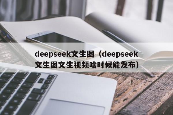 deepseek文生图（deepseek文生图文生视频啥时候能发布）