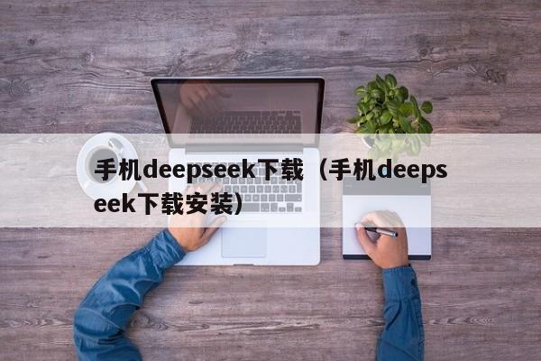 手机deepseek下载（手机deepseek下载安装）