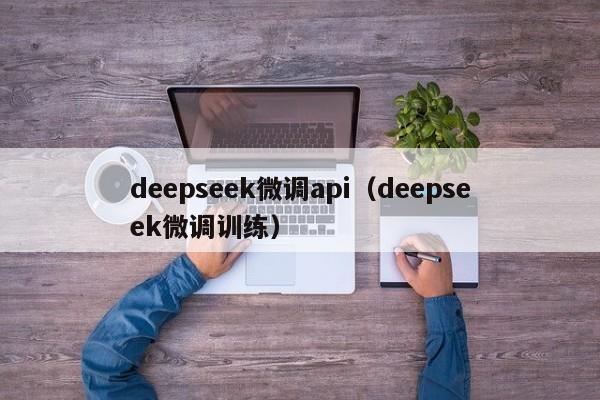 deepseek微调api（deepseek微调训练）