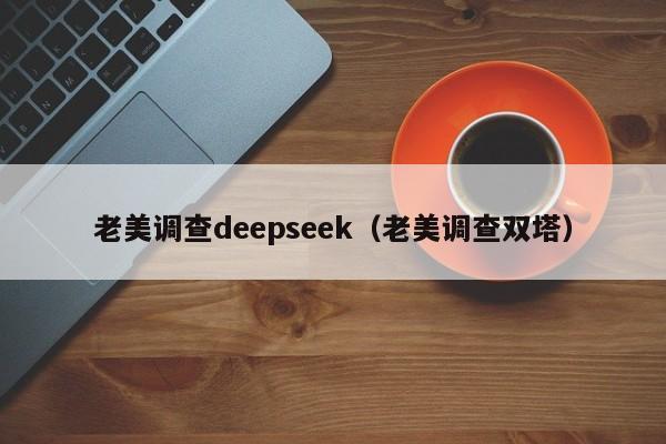 老美调查deepseek（老美调查双塔）