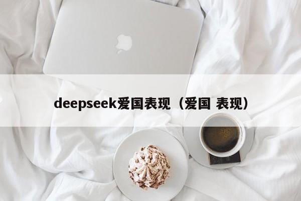 deepseek爱国表现（爱国 表现）