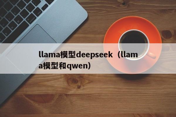 llama模型deepseek（llama模型和qwen）