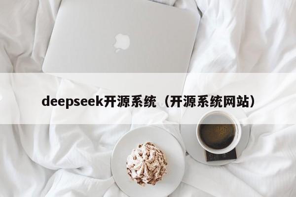 deepseek开源系统（开源系统网站）