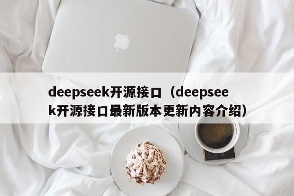 deepseek开源接口（deepseek开源接口最新版本更新内容介绍）