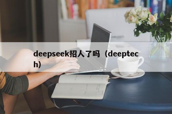 deepseek招人了吗（deeptech）