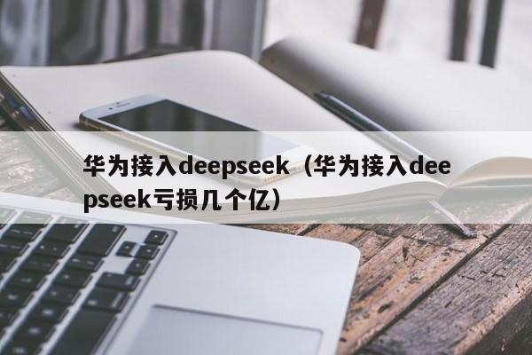 华为接入deepseek（华为接入deepseek亏损几个亿）