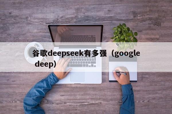 谷歌deepseek有多强（google deep）