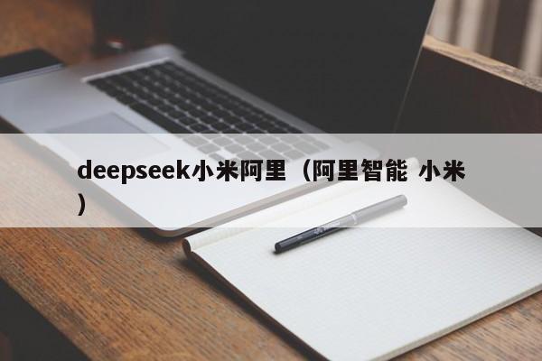 deepseek小米阿里（阿里智能 小米）