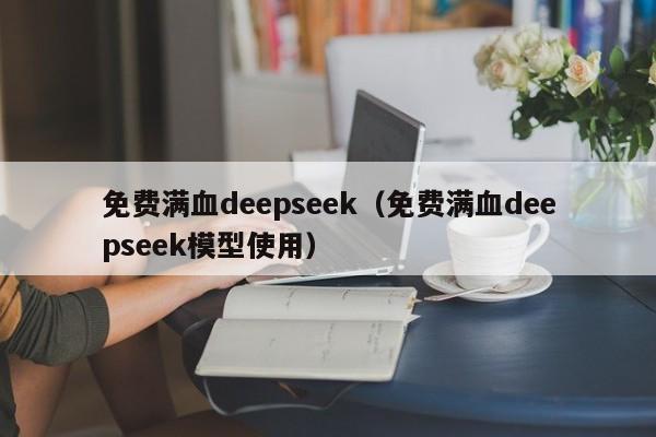 免费满血deepseek（免费满血deepseek模型使用）