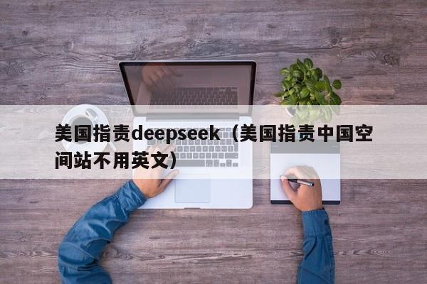 美国指责deepseek（美国指责中国空间站不用英文）