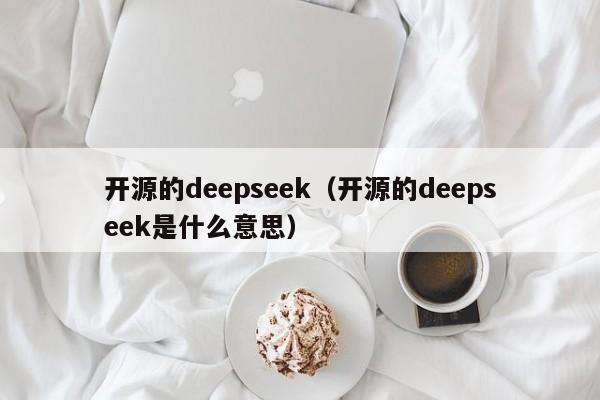 开源的deepseek（开源的deepseek是什么意思）