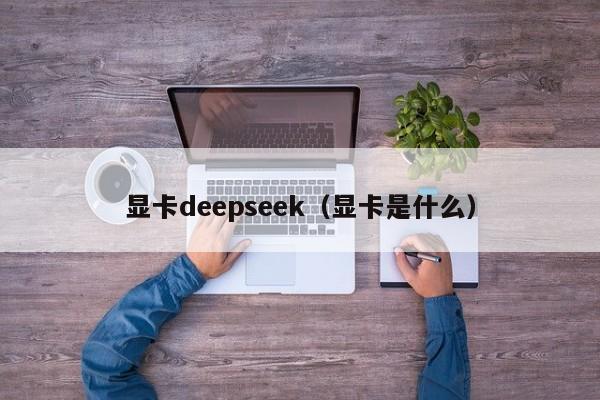 显卡deepseek（显卡是什么）