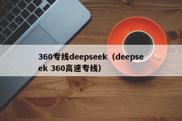 360专线deepseek（deepseek 360高速专线）