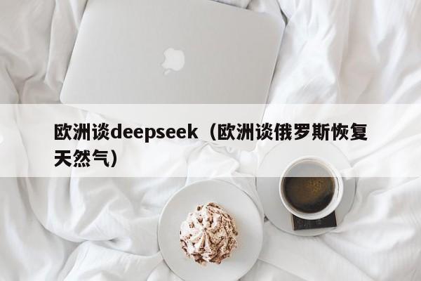 欧洲谈deepseek（欧洲谈俄罗斯恢复天然气）