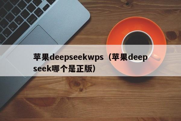 苹果deepseekwps（苹果deepseek哪个是正版）