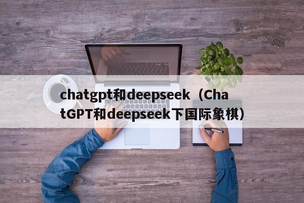 chatgpt和deepseek（ChatGPT和deepseek下国际象棋）