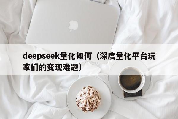 deepseek量化如何（深度量化平台玩家们的变现难题）