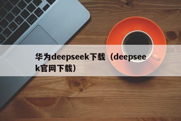 华为deepseek下载（deepseek官网下载）